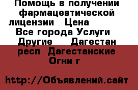 Помощь в получении фармацевтической лицензии › Цена ­ 1 000 - Все города Услуги » Другие   . Дагестан респ.,Дагестанские Огни г.